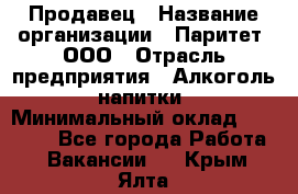 Продавец › Название организации ­ Паритет, ООО › Отрасль предприятия ­ Алкоголь, напитки › Минимальный оклад ­ 21 000 - Все города Работа » Вакансии   . Крым,Ялта